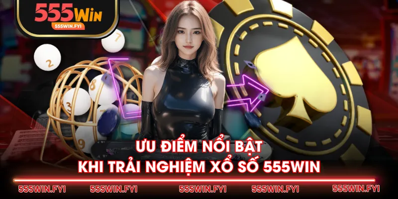 Ưu điểm nổi bật khi trải nghiệm Xổ Số 555WIN